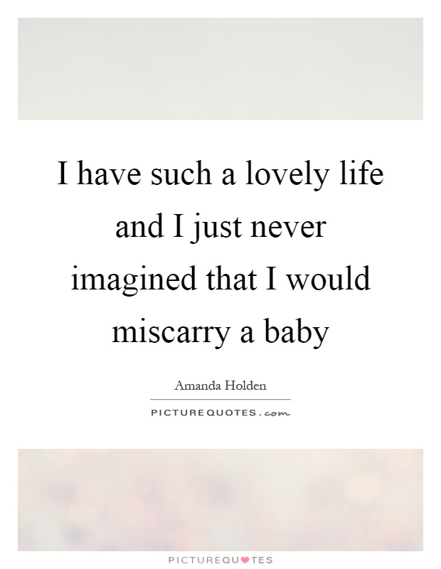 I have such a lovely life and I just never imagined that I would miscarry a baby Picture Quote #1