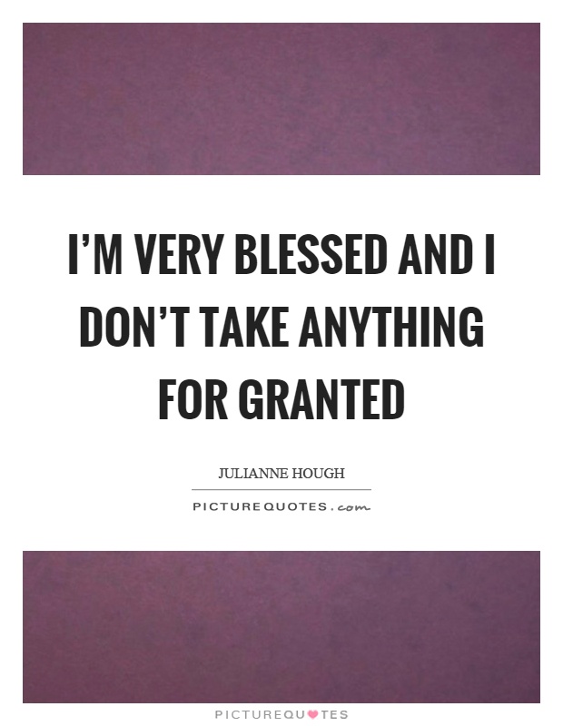 I’m very blessed and I don’t take anything for granted Picture Quote #1