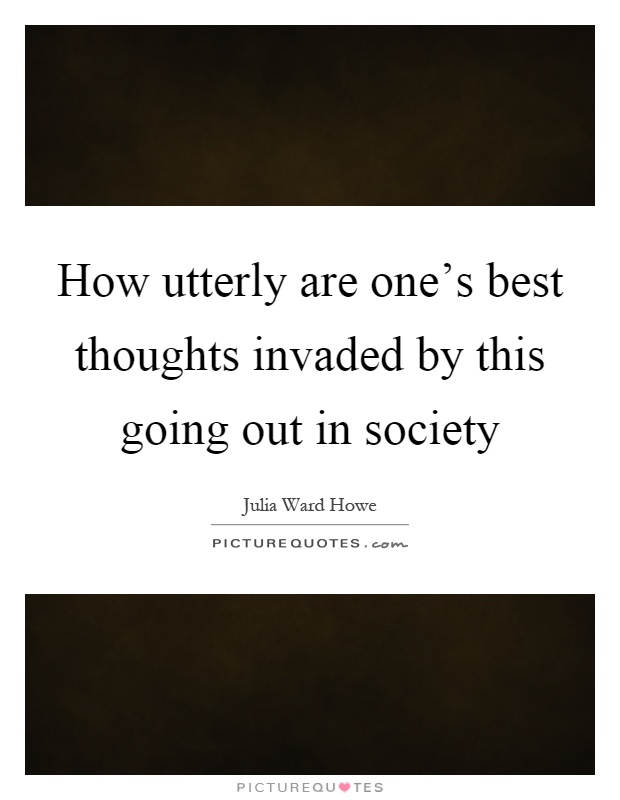 How utterly are one’s best thoughts invaded by this going out in society Picture Quote #1