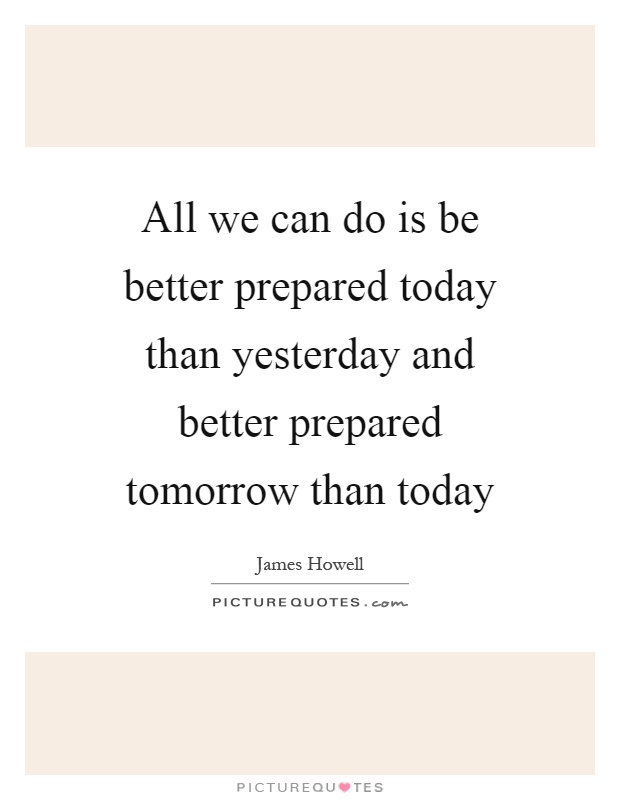 All we can do is be better prepared today than yesterday and better prepared tomorrow than today Picture Quote #1