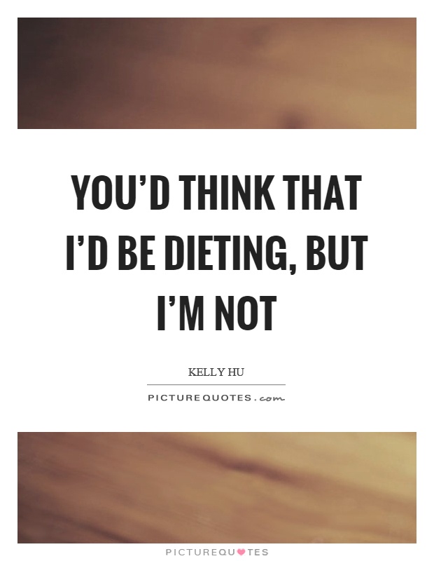You’d think that I’d be dieting, but I’m not Picture Quote #1