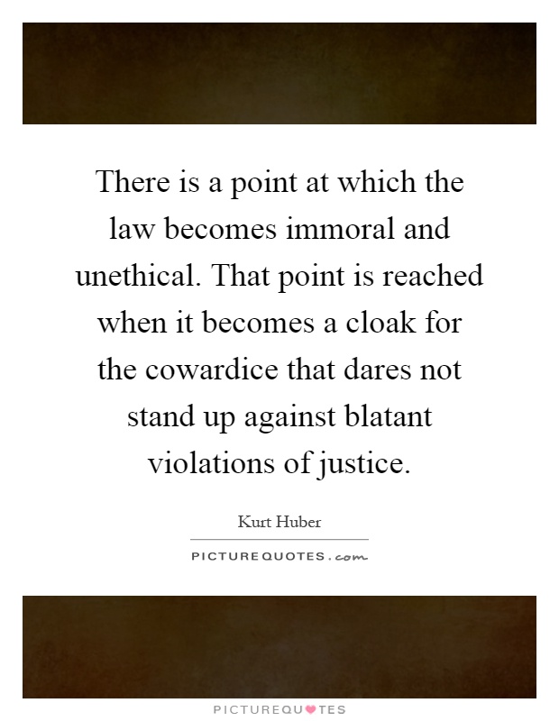 There is a point at which the law becomes immoral and unethical. That point is reached when it becomes a cloak for the cowardice that dares not stand up against blatant violations of justice Picture Quote #1