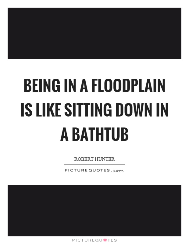 Being in a floodplain is like sitting down in a bathtub Picture Quote #1