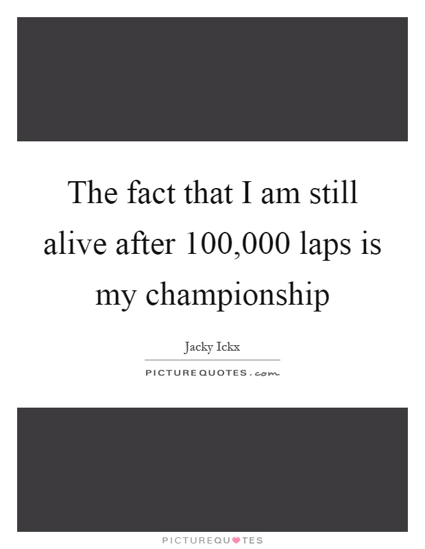 The fact that I am still alive after 100,000 laps is my championship Picture Quote #1