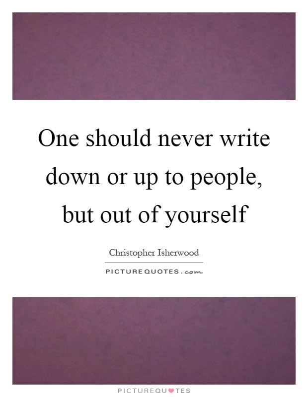 One should never write down or up to people, but out of yourself Picture Quote #1