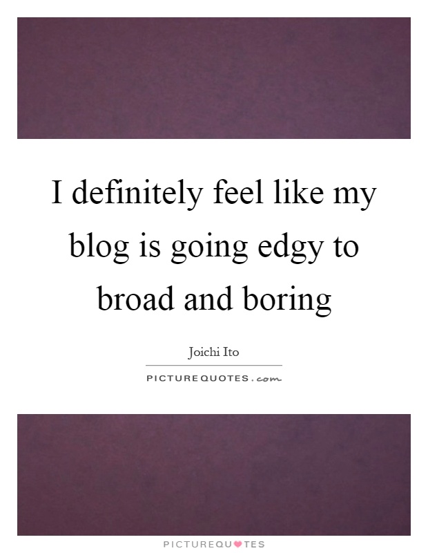 I definitely feel like my blog is going edgy to broad and boring Picture Quote #1