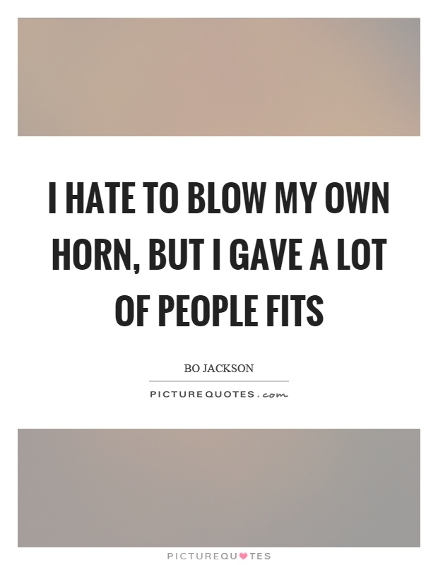 I hate to blow my own horn, but I gave a lot of people fits Picture Quote #1
