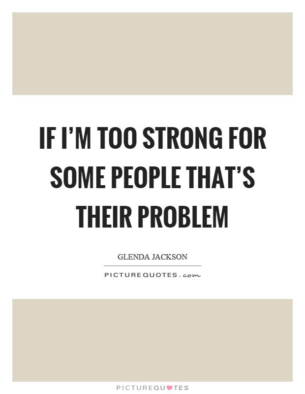 If I’m too strong for some people that’s their problem Picture Quote #1