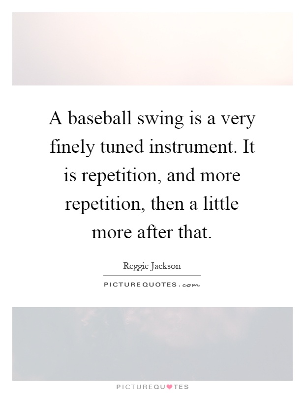 A baseball swing is a very finely tuned instrument. It is repetition, and more repetition, then a little more after that Picture Quote #1