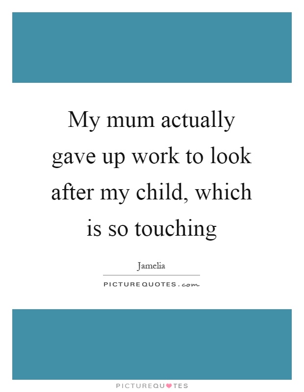 My mum actually gave up work to look after my child, which is so touching Picture Quote #1