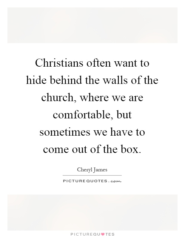 Christians often want to hide behind the walls of the church, where we are comfortable, but sometimes we have to come out of the box Picture Quote #1
