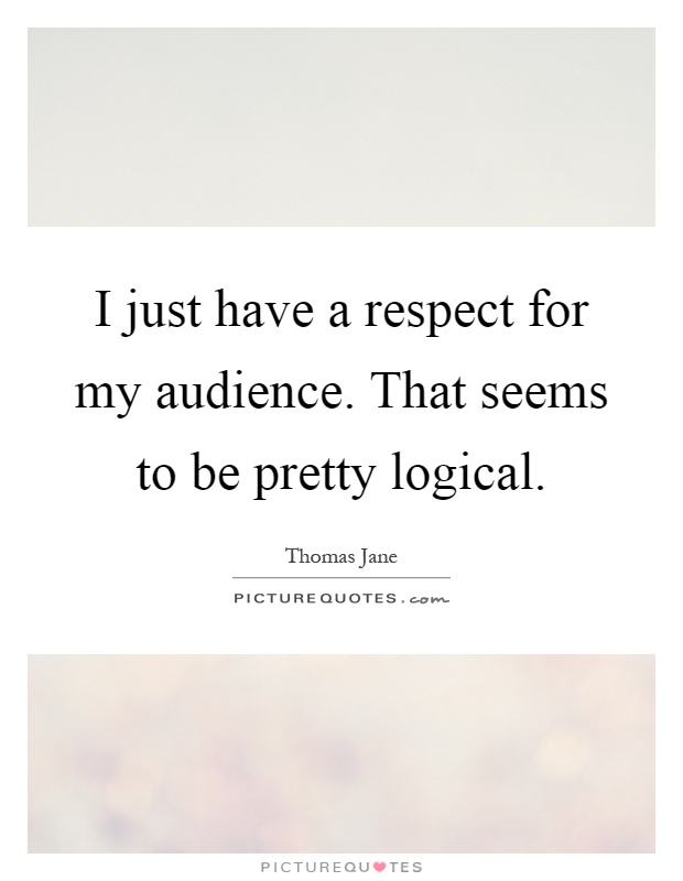 I just have a respect for my audience. That seems to be pretty logical Picture Quote #1