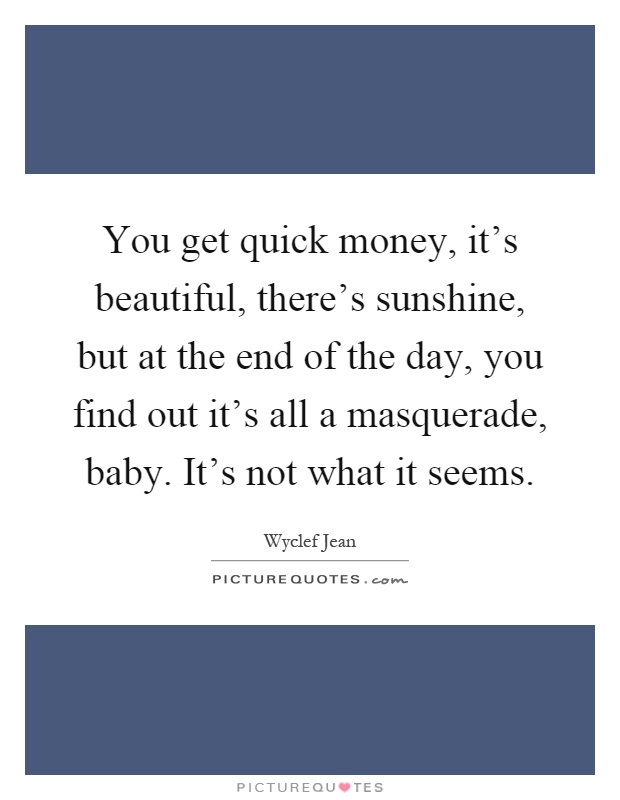 You get quick money, it’s beautiful, there’s sunshine, but at the end of the day, you find out it’s all a masquerade, baby. It’s not what it seems Picture Quote #1