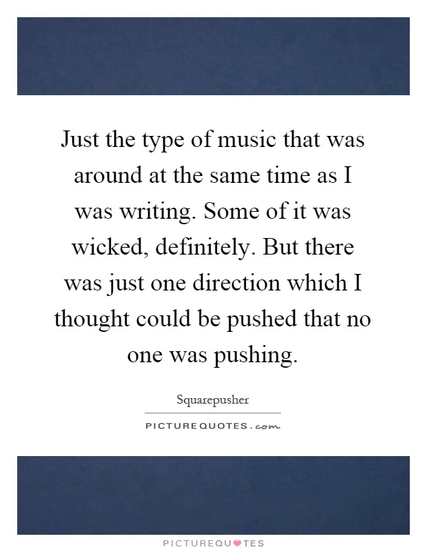 Just the type of music that was around at the same time as I was writing. Some of it was wicked, definitely. But there was just one direction which I thought could be pushed that no one was pushing Picture Quote #1