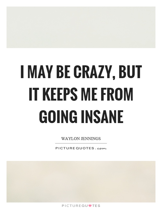 I may be crazy, but it keeps me from going insane Picture Quote #1