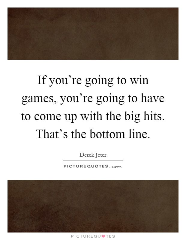 If you’re going to win games, you’re going to have to come up with the big hits. That’s the bottom line Picture Quote #1