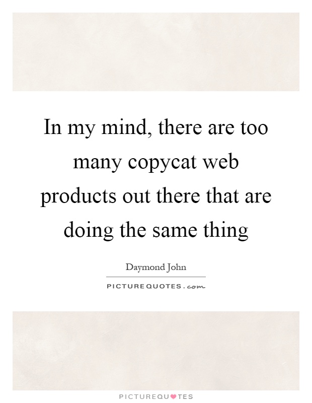 In my mind, there are too many copycat web products out there that are doing the same thing Picture Quote #1