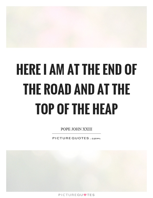 Here I am at the end of the road and at the top of the heap Picture Quote #1