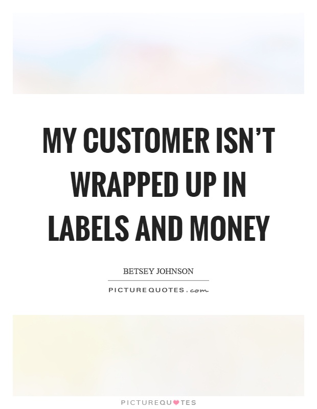 My customer isn’t wrapped up in labels and money Picture Quote #1