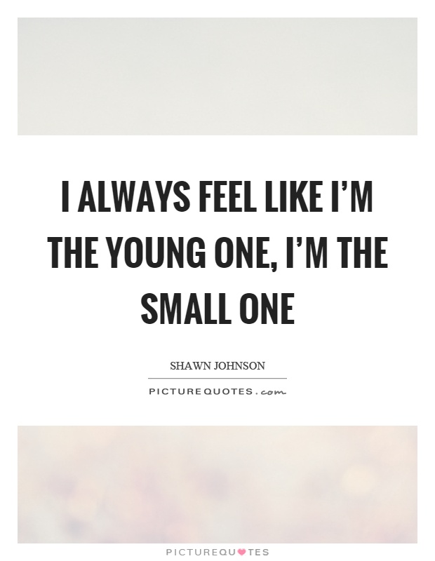I always feel like I’m the young one, I’m the small one Picture Quote #1