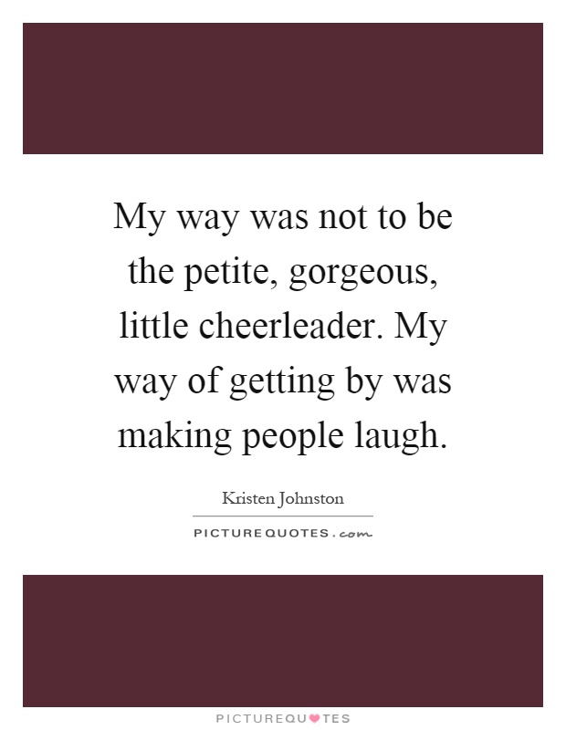 My way was not to be the petite, gorgeous, little cheerleader. My way of getting by was making people laugh Picture Quote #1