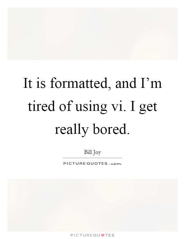 It is formatted, and I’m tired of using vi. I get really bored Picture Quote #1