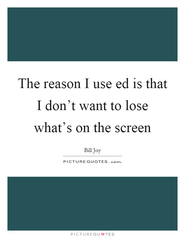 The reason I use ed is that I don’t want to lose what’s on the screen Picture Quote #1