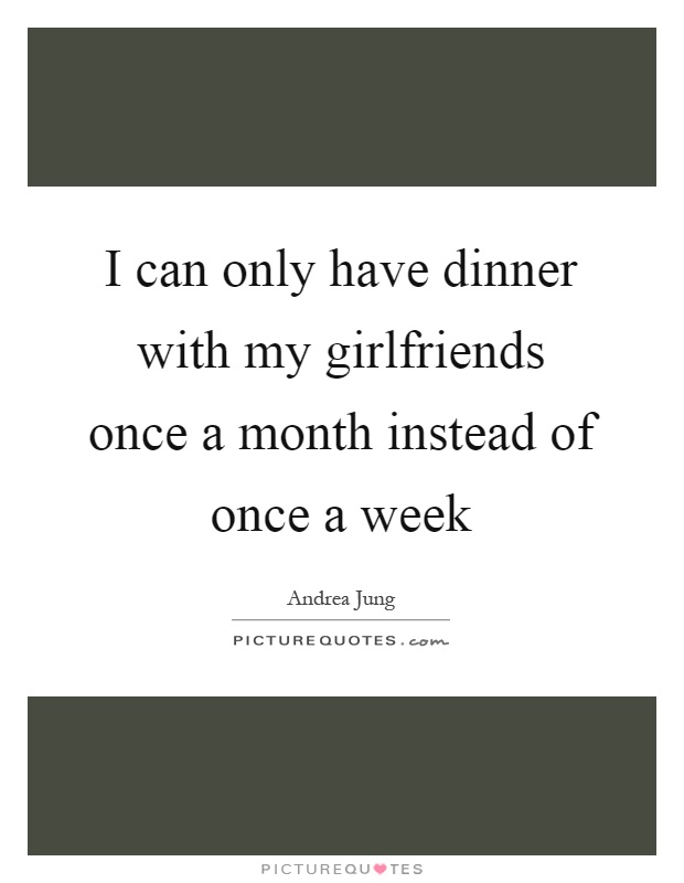 I can only have dinner with my girlfriends once a month instead of once a week Picture Quote #1