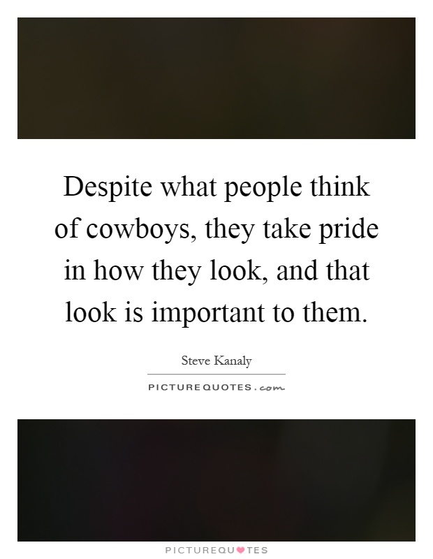 Despite what people think of cowboys, they take pride in how they look, and that look is important to them Picture Quote #1