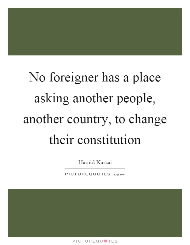 No foreigner has a place asking another people, another country, to change their constitution Picture Quote #1