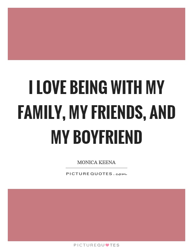 I love being with my family, my friends, and my boyfriend Picture Quote #1