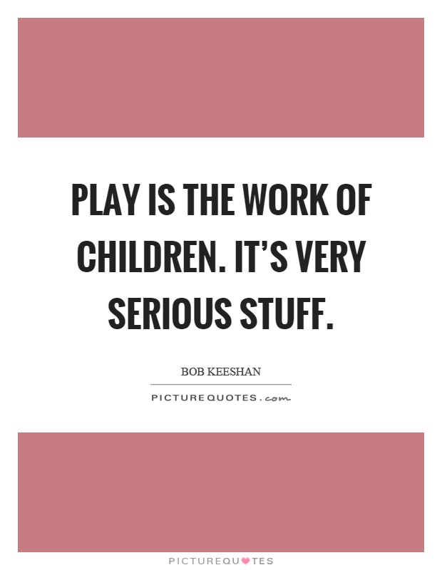 Play is the work of children. It’s very serious stuff Picture Quote #1