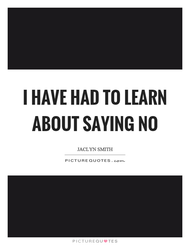I have had to learn about saying no Picture Quote #1