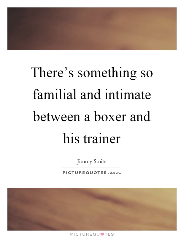 There’s something so familial and intimate between a boxer and his trainer Picture Quote #1