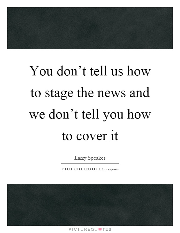 You don't tell us how to stage the news and we don't tell you how to cover it Picture Quote #1