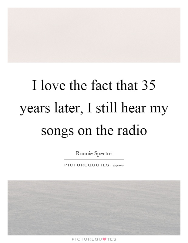 I love the fact that 35 years later, I still hear my songs on the radio Picture Quote #1