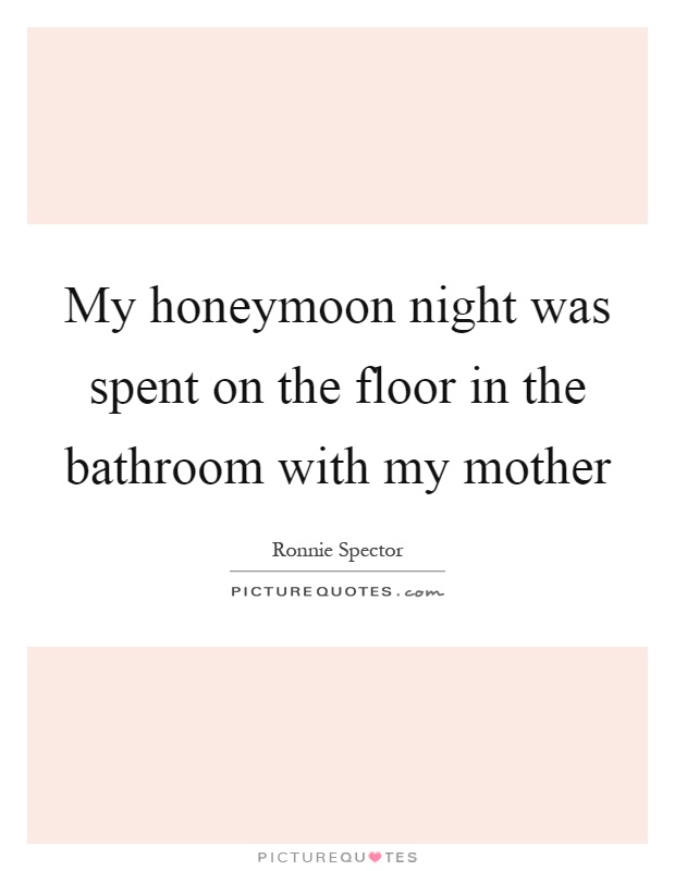 My honeymoon night was spent on the floor in the bathroom with my mother Picture Quote #1