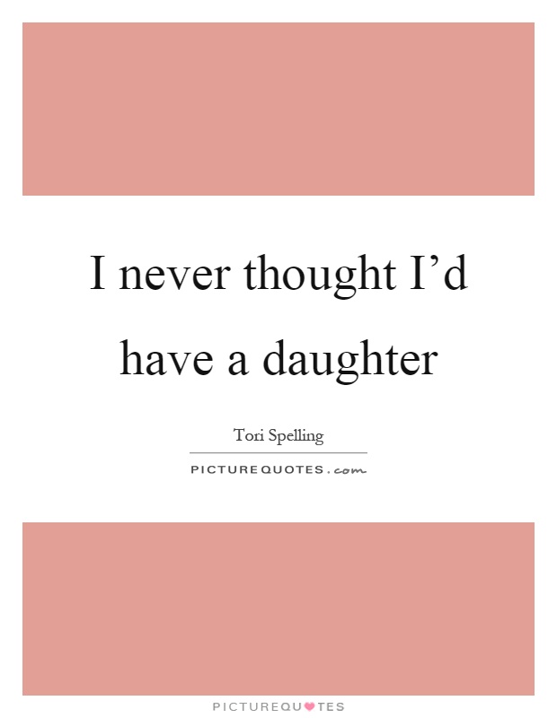 I never thought I’d have a daughter Picture Quote #1