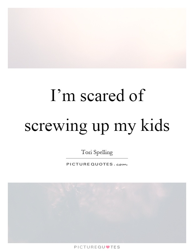 I’m scared of screwing up my kids Picture Quote #1