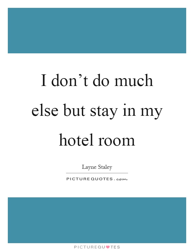 I don’t do much else but stay in my hotel room Picture Quote #1