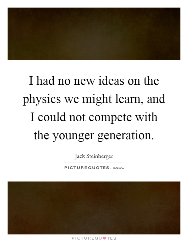 I had no new ideas on the physics we might learn, and I could not compete with the younger generation Picture Quote #1