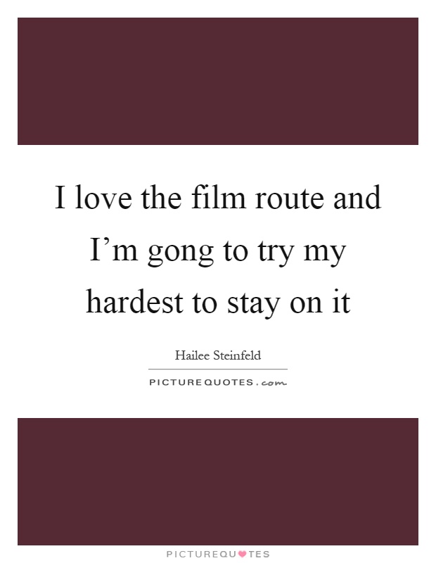 I love the film route and I’m gong to try my hardest to stay on it Picture Quote #1