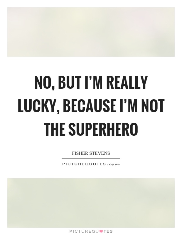 No, but I’m really lucky, because I’m not the superhero Picture Quote #1