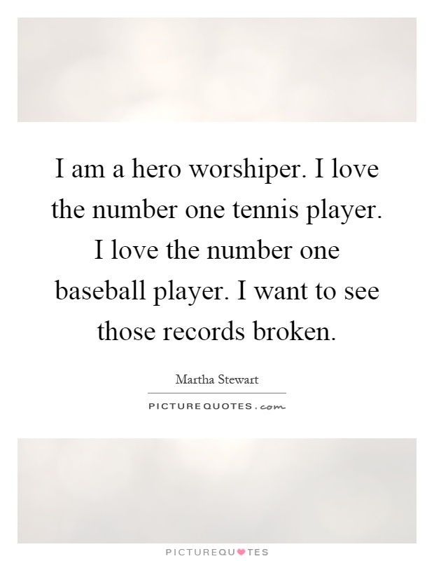 I am a hero worshiper. I love the number one tennis player. I love the number one baseball player. I want to see those records broken Picture Quote #1