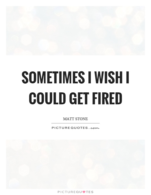 Sometimes I wish I could get fired Picture Quote #1