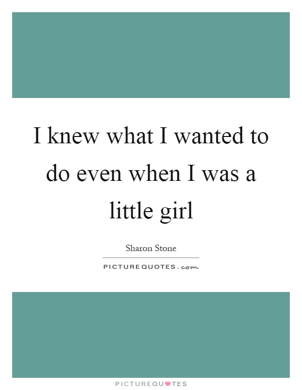 I knew what I wanted to do even when I was a little girl Picture Quote #1