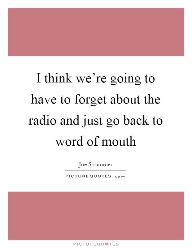 I think we’re going to have to forget about the radio and just go back to word of mouth Picture Quote #1