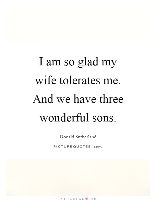 I am so glad my wife tolerates me. And we have three wonderful sons Picture Quote #1