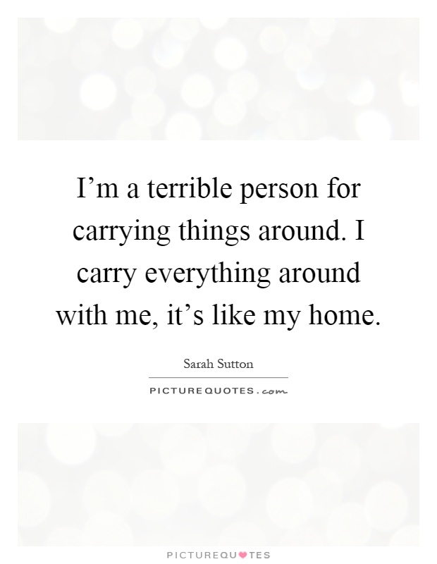 I’m a terrible person for carrying things around. I carry everything around with me, it’s like my home Picture Quote #1