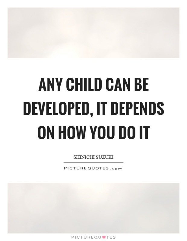 Any child can be developed, it depends on how you do it Picture Quote #1